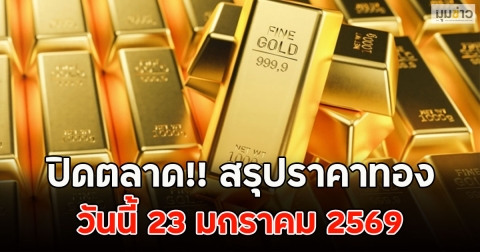 ปิดตลาด!! สรุปราคาทอง วันนี้ 23 มกราคม 2569