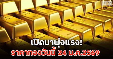 เปิดมาพุ่งแรง! ราคาทองวันนี้ 24 ม.ค.2569