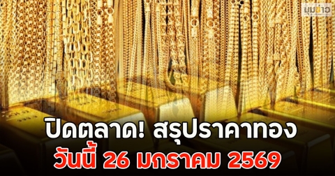 ปิดตลาด! สรุปราคาทอง วันนี้ 26 มกราคม 2569