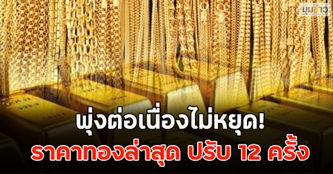 พุ่งต่อเนื่องไม่หยุด! ราคาทองล่าสุด ปรับ 12 ครั้ง