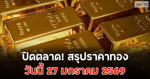 ปิดตลาด! สรุปราคาทอง วันนี้ 27 มกราคม 2569