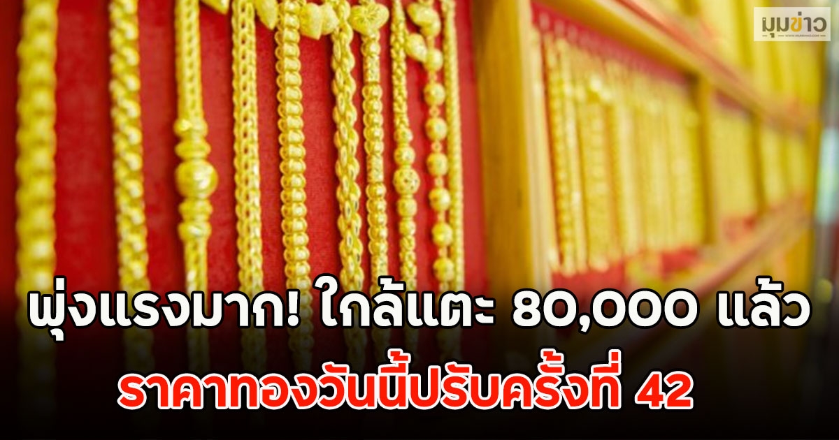 พุ่งแรงมาก! ใกล้แตะ 80,000 แล้ว ราคาทองวันนี้ปรับครั้งที่ 42