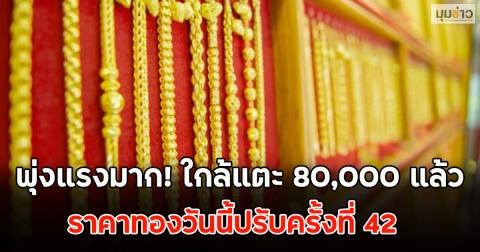 พุ่งแรงมาก! ใกล้แตะ 80,000 แล้ว ราคาทองวันนี้ปรับครั้งที่ 42