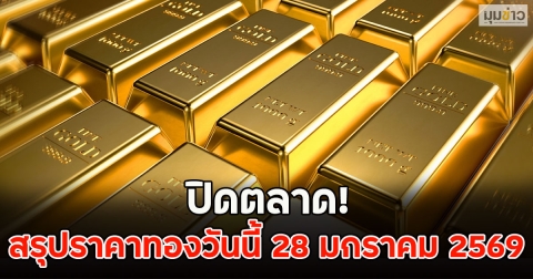 ปิดตลาด! สรุปราคาทองวันนี้ 28 มกราคม 2569