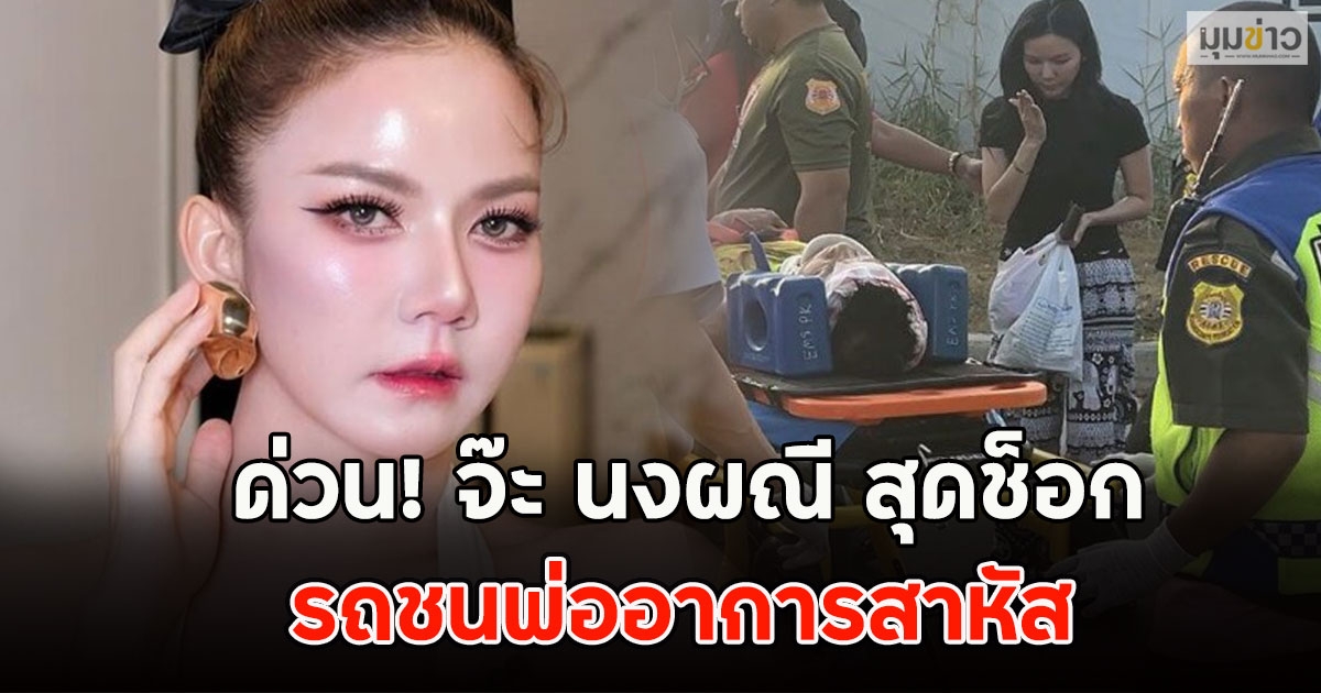 ด่วน! จ๊ะ นงผณี สุดช็อก รถชนพ่ออาการสาหัส