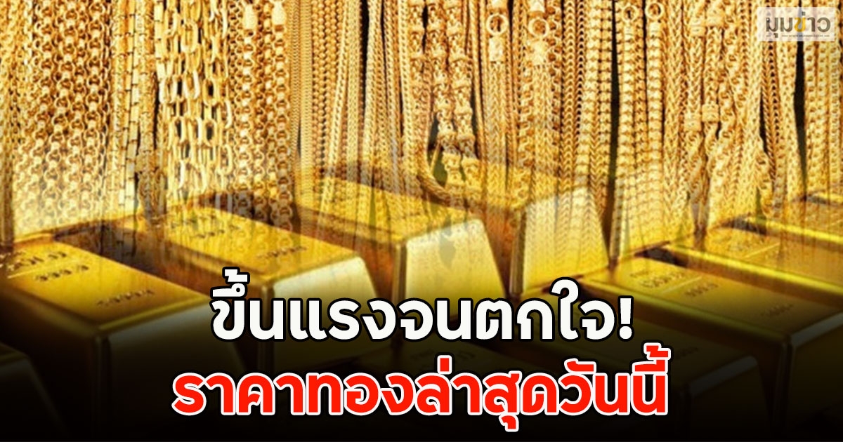 ขึ้นแรงจนตกใจ! ราคาทองล่าสุดวันนี้