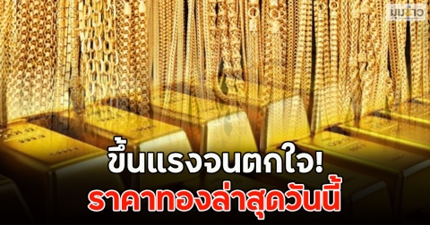 ขึ้นแรงจนตกใจ! ราคาทองล่าสุดวันนี้