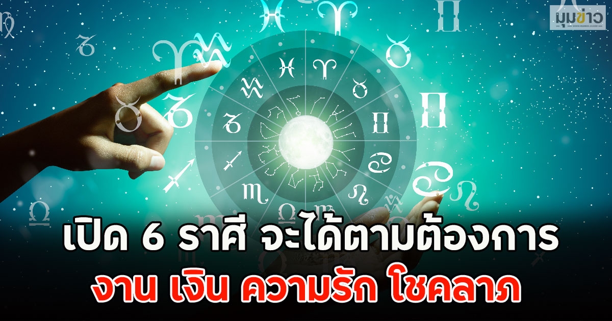 เปิด 6 ราศี จะได้ตามต้องการ งาน เงิน ความรัก โชคลาภ