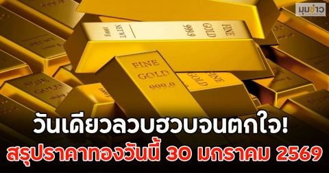 วันเดียวลวบฮวบจนตกใจ! สรุปราคาทองวันนี้ 30 มกราคม 2569