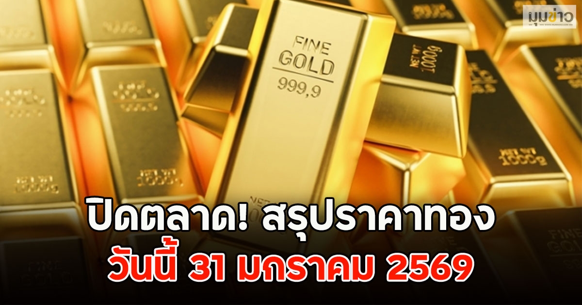 ปิดตลาด! สรุปราคาทอง วันนี้ 31 มกราคม 2569