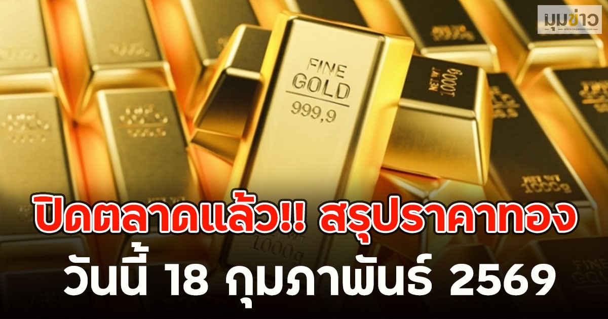 ปิดตลาดแล้ว!! สรุปราคาทองวันนี้ 18 กุมภาพันธ์ 2569