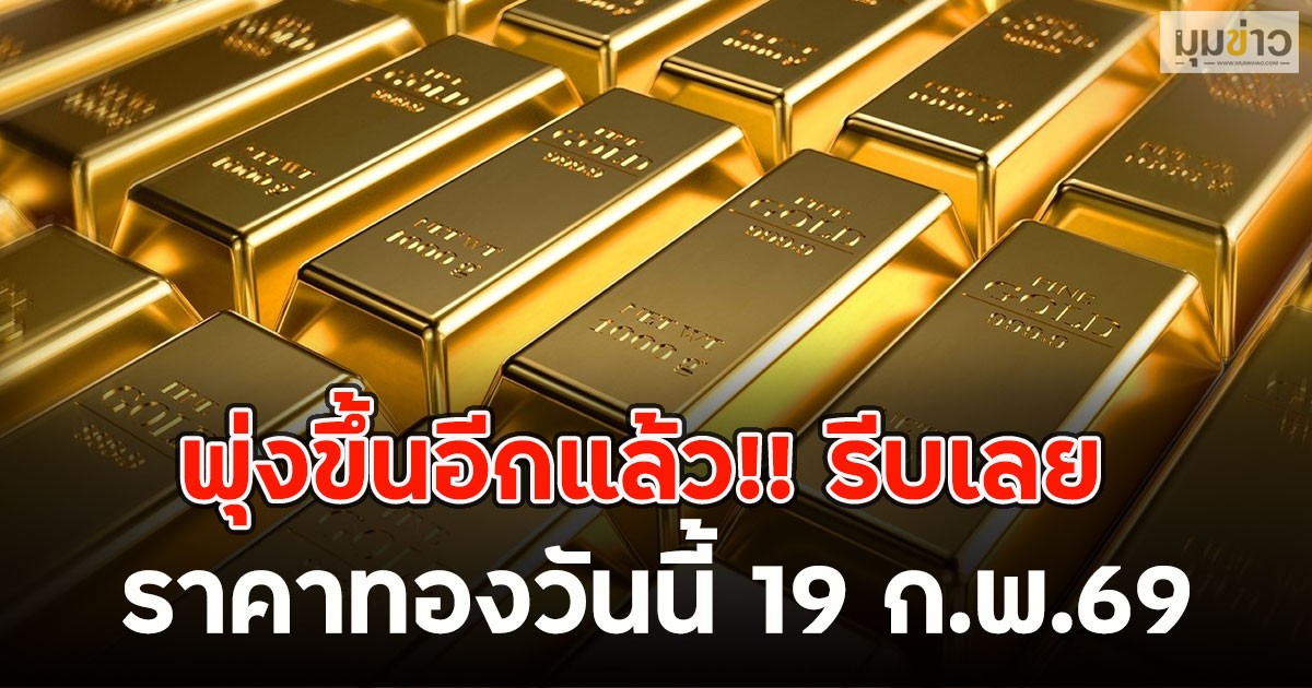พุ่งขึ้นอีกแล้ว!! รีบเลย ราคาทองวันนี้ 19 ก.พ.69