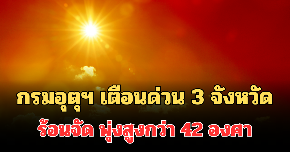 หนักกว่าเดิม! กรมอุตุฯ เตือนด่วน 3 จังหวัด อากาศร้อนจัด พุ่งสูงกว่า 42 องศา