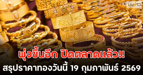 พุ่งขึ้นอีก ปิดตลาดแล้ว!! สรุปราคาทองวันนี้ 19 กุมภาพันธ์ 2569