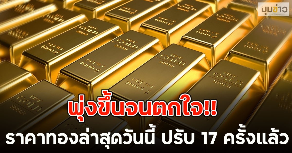 พุ่งขึ้นจนตกใจ!! ราคาทองล่าสุดวันนี้ ปรับ 17 ครั้งแล้ว