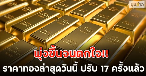 พุ่งขึ้นจนตกใจ!! ราคาทองล่าสุดวันนี้ ปรับ 17 ครั้งแล้ว