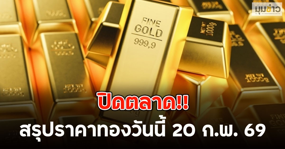 ปิดตลาด!! สรุปราคาทองวันนี้ 20 ก.พ. 69