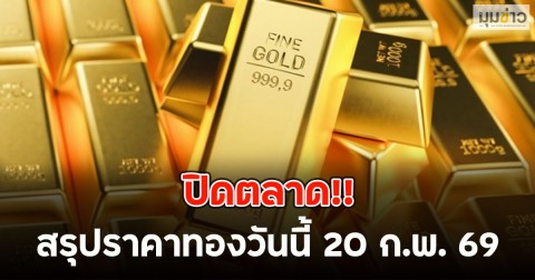 ปิดตลาด!! สรุปราคาทองวันนี้ 20 ก.พ. 69