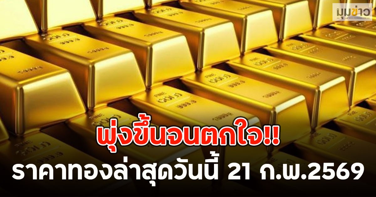 พุ่งขึ้นจนตกใจ!! ราคาทองล่าสุดวันนี้ 21 ก.พ.2569