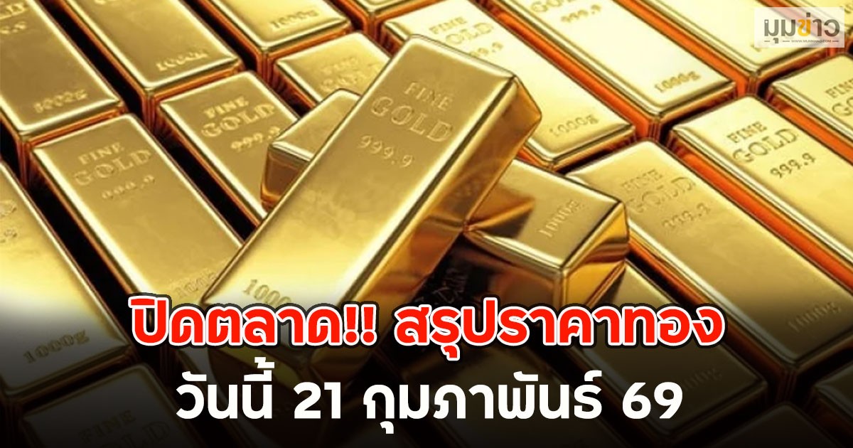 ปิดตลาด!! สรุปราคาทองวันนี้ 21 กุมภาพันธ์ 69