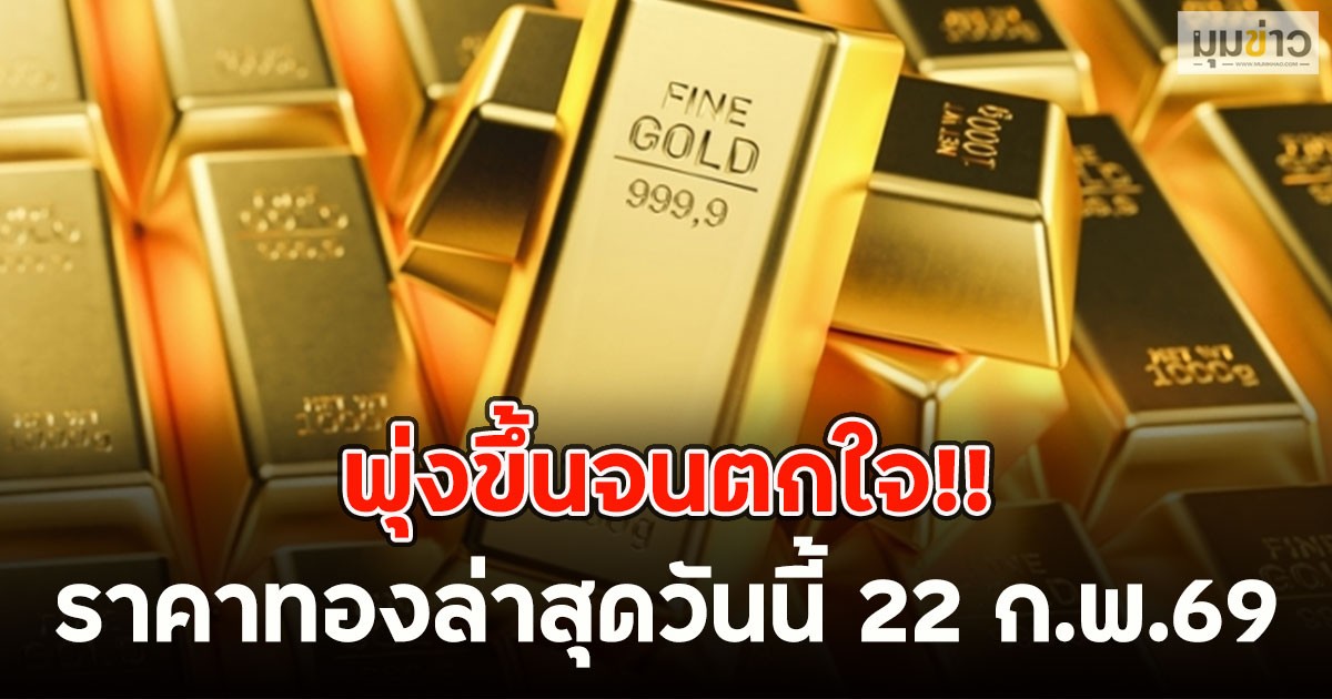 พุ่งขึ้นจนตกใจ!! ราคาทองล่าสุดวันนี้ 22 ก.พ.2569