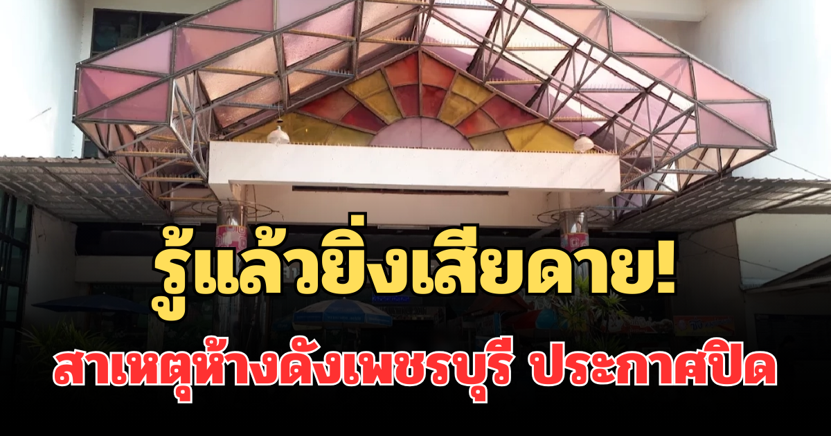 รู้แล้วยิ่งเสียดาย! สาเหตุแท้จริง ห้างดังเพชรบุรี ประกาศปิดกิจการ
