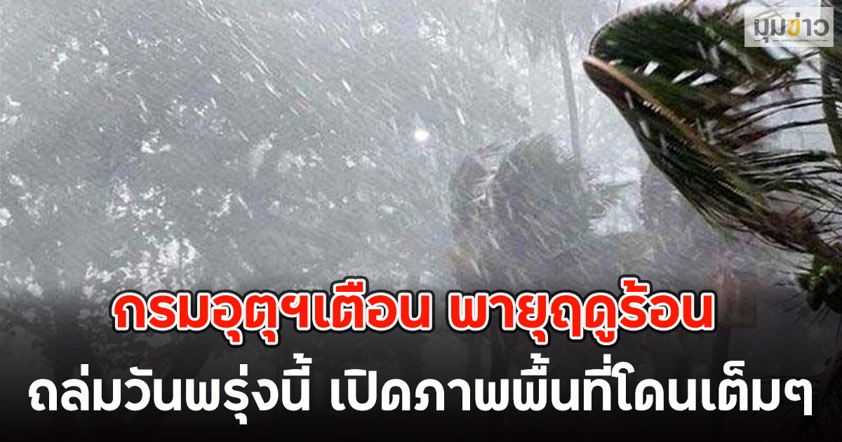 กรมอุตุฯเตือน พายุฤดูร้อน ถล่มวันพรุ่งนี้ เปิดภาพพื้นที่โดนเต็มๆ