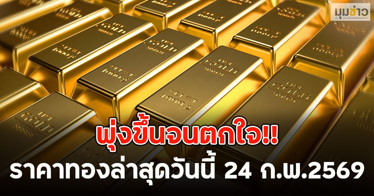 พุ่งขึ้นจนตกใจ!! ราคาทองล่าสุดวันนี้ 24 ก.พ.2569