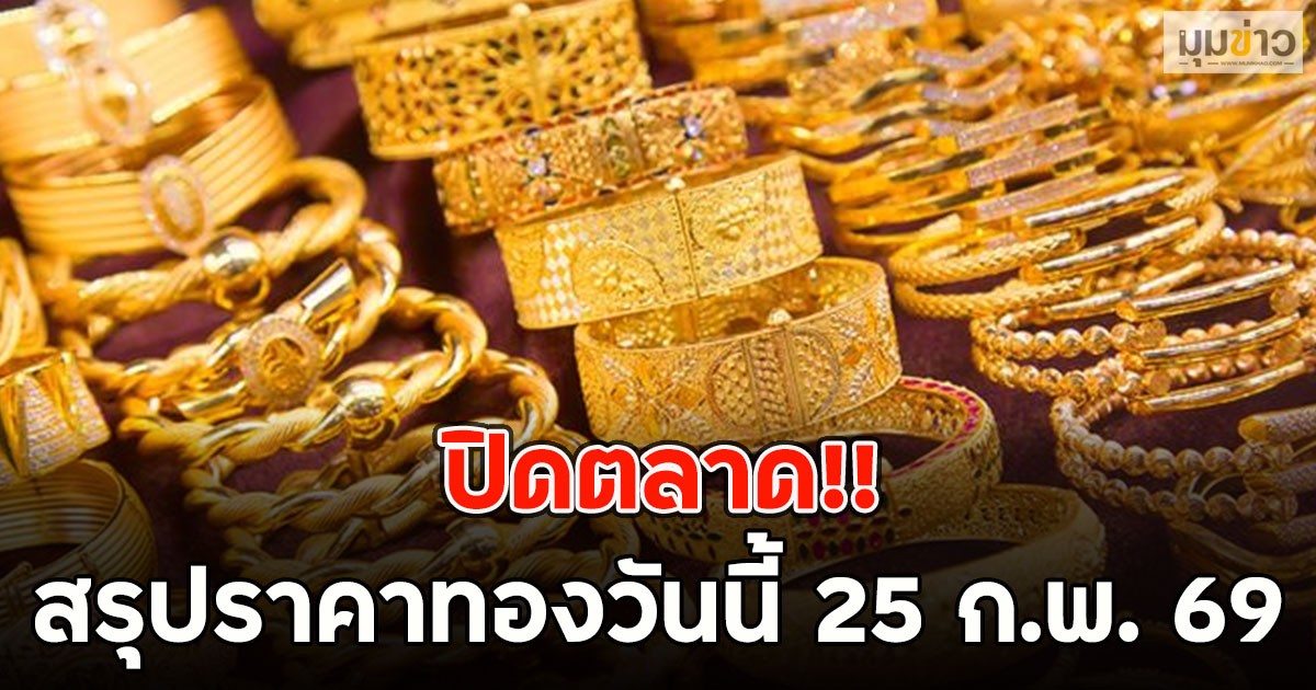ปิดตลาด!! สรุปราคาทองวันนี้ 25 ก.พ. 69