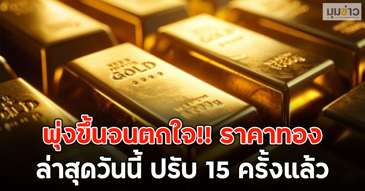 พุ่งขึ้นจนตกใจ!! ราคาทองล่าสุดวันนี้ ปรับ 15 ครั้งแล้ว