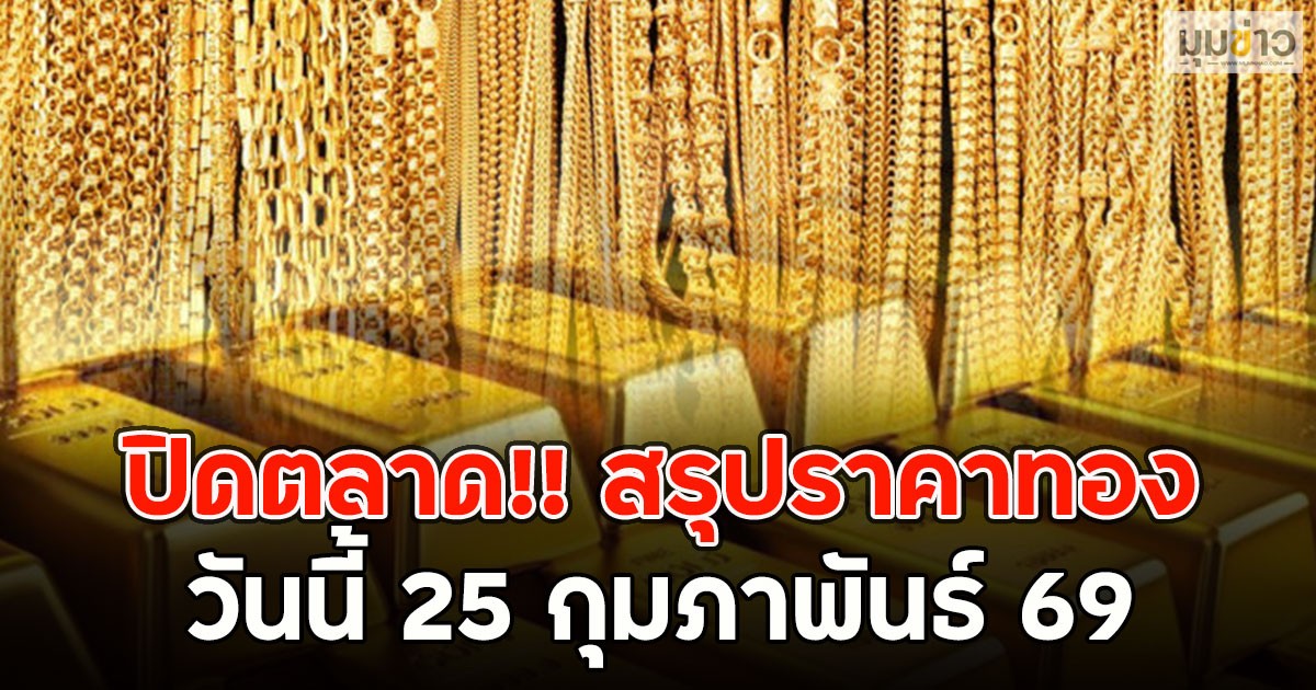 ปิดตลาด!! สรุปราคาทองวันนี้ 25 กุมภาพันธ์ 69