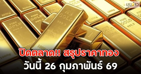 ปิดตลาด!! สรุปราคาทอง วันนี้ 26 กุมภาพันธ์ 69