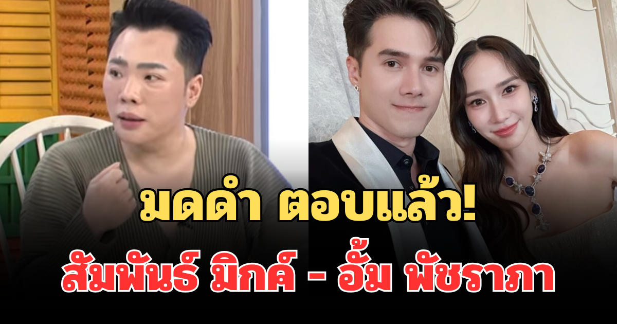 มดดำ ตอบแล้ว! ความสัมพันธ์ มิกค์ ทองระย้า กับ อั้ม พัชราภา หลังถูกจับตา