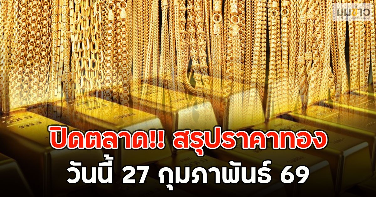 ปิดตลาด!! สรุปราคาทองวันนี้ 27 กุมภาพันธ์ 69