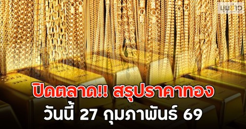 ปิดตลาด!! สรุปราคาทองวันนี้ 27 กุมภาพันธ์ 69