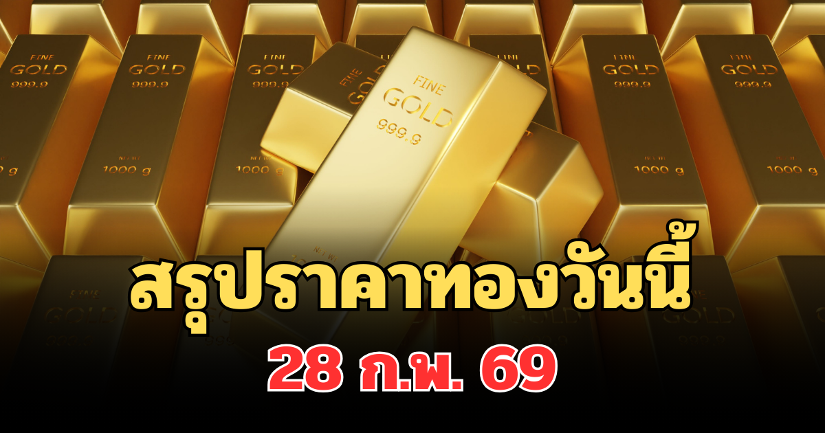 ปิดตลาดแล้ว! สรุปราคาทองวันนี้ 28 ก.พ. 69