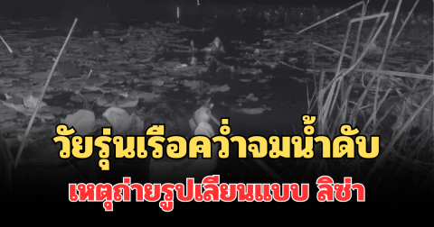รู้แล้วสาเหตุ วัยรุ่นเรือคว่ำจมน้ำดับ ถ่ายรูปเลียนแบบ ลิซ่า ศิลปินชื่อดัง