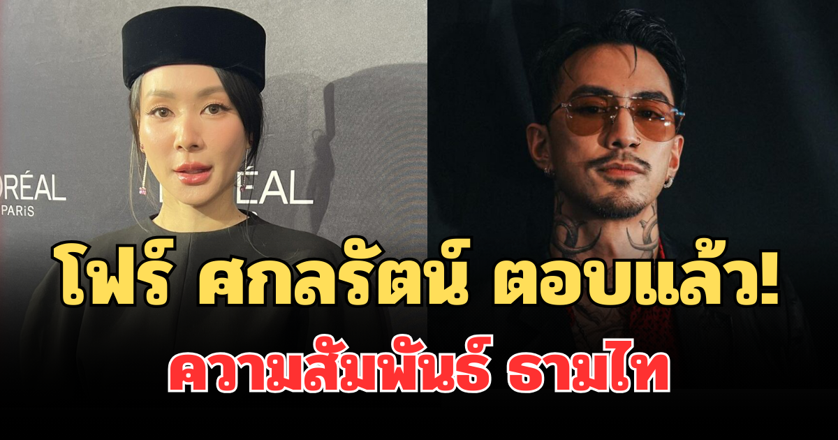 ชัดเจน! โฟร์ ศกลรัตน์ ตอบแล้ว ความสัมพันธ์ ธามไท