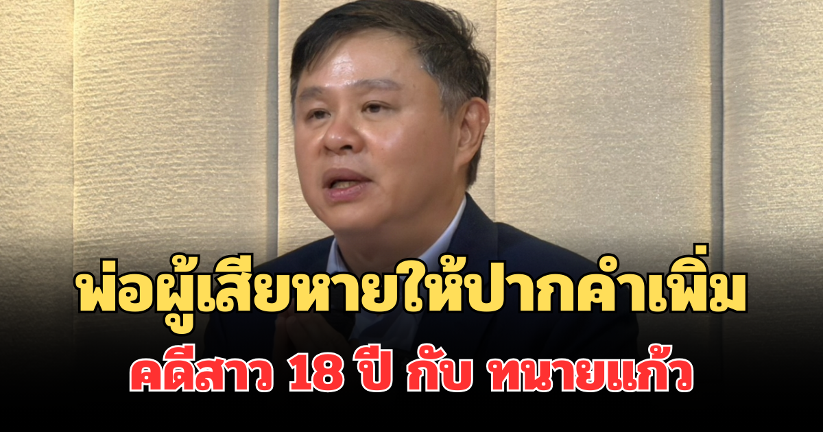 เอาแล้วไง! พ่อผู้เสียหายเข้าให้ปากคำเพิ่ม ปมคดีสาว 18 ปี กับ ทนายแก้ว