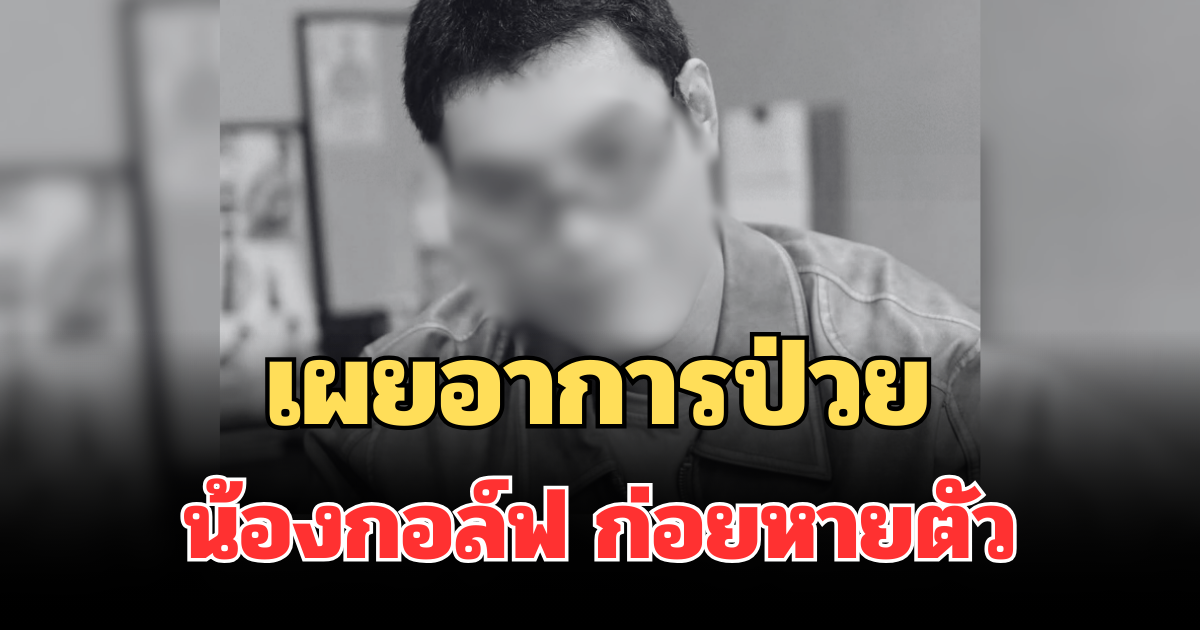 สุดเศร้า! คนใกล้ชิด เผยอาการป่วย น้องกอล์ฟ ก่อยหายตัว
