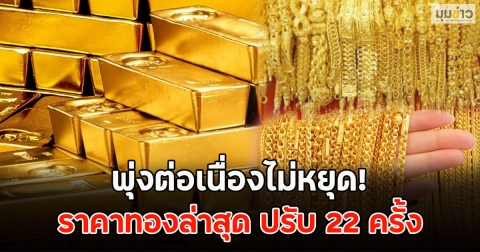 พุ่งต่อเนื่องไม่หยุด! ราคาทองล่าสุด ปรับ 22 ครั้ง