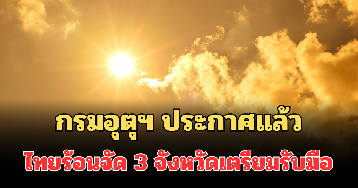 หนักกว่าเดิม! กรมอุตุฯ ประกาศแล้ว ปี 69 ไทยร้อนจัด เปิด 3 จังหวัดเตรียมรับมือ