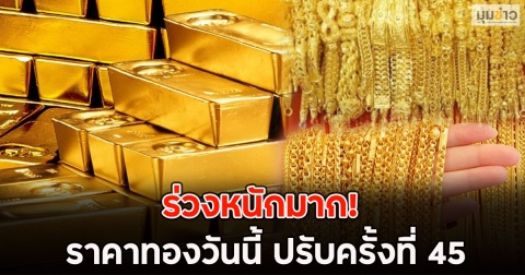 ร่วงหนักมาก! ราคาทองวันนี้ ปรับครั้งที่ 45