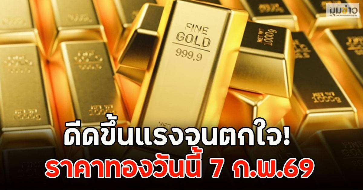 ดีดขึ้นแรงจนตกใจ! ราคาทองวันนี้ 7 ก.พ.69
