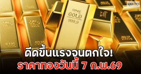 ดีดขึ้นแรงจนตกใจ! ราคาทองวันนี้ 7 ก.พ.69