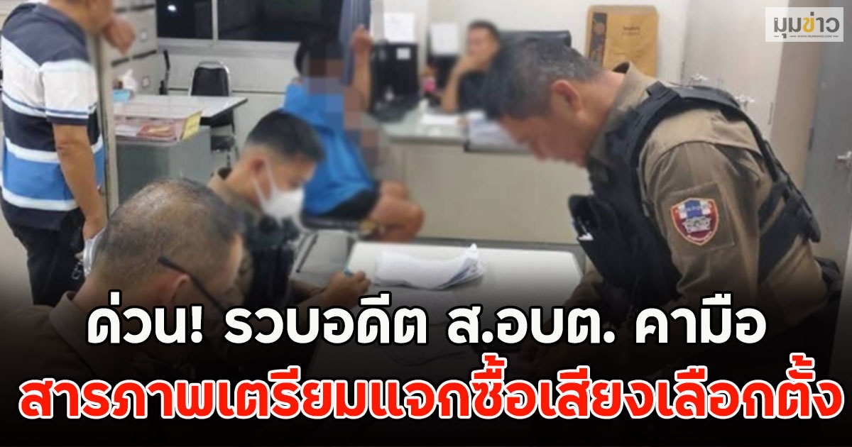 ด่วน! รวบอดีต ส.อบต. คามือ พร้อมโพยรายชื่อ สารภาพเตรียมแจกซื้อเสียงเลือกตั้ง