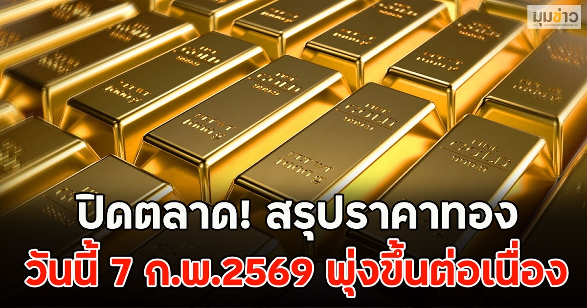 ปิดตลาด! สรุปราคาทองวันนี้ 7 ก.พ.2569 พุ่งขึ้นต่อเนื่อง