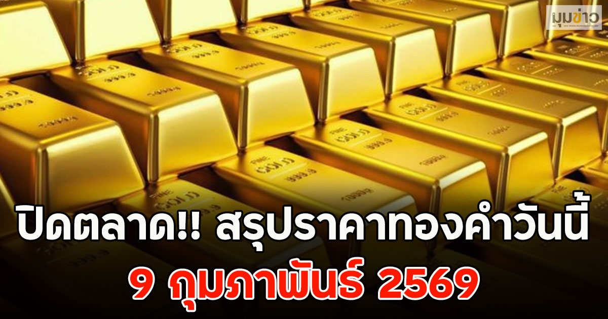 ปิดตลาด!! สรุปราคาทองคำวันนี้ 9 กุมภาพันธ์ 2569