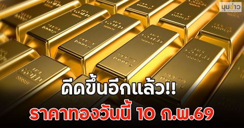 ดีดขึ้นอีกแล้ว!! ราคาทองวันนี้ 10 ก.พ.69