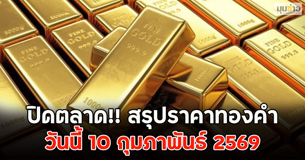 ปิดตลาด!! สรุปราคาทองคำ วันนี้ 10 กุมภาพันธ์ 2569